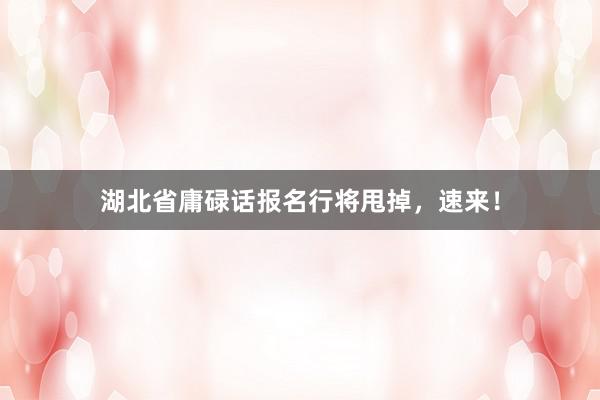 湖北省庸碌话报名行将甩掉，速来！